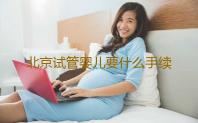 北京试管婴儿要什么手续,北京哪些医院可以进行三代试管技术手术
